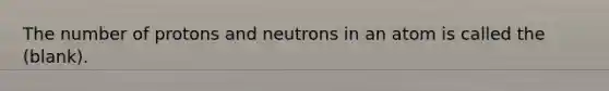 The number of protons and neutrons in an atom is called the (blank).