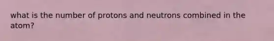 what is the number of protons and neutrons combined in the atom?