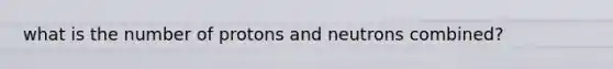 what is the number of protons and neutrons combined?