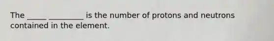 The _____ _________ is the number of protons and neutrons contained in the element.