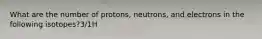 What are the number of protons, neutrons, and electrons in the following isotopes?3/1H