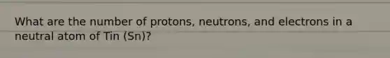 What are the number of protons, neutrons, and electrons in a neutral atom of Tin (Sn)?