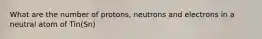 What are the number of protons, neutrons and electrons in a neutral atom of Tin(Sn)