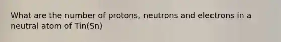 What are the number of protons, neutrons and electrons in a neutral atom of Tin(Sn)