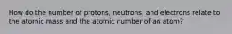 How do the number of protons, neutrons, and electrons relate to the atomic mass and the atomic number of an atom?