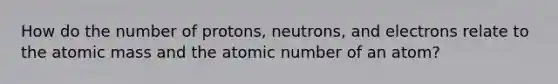 How do the number of protons, neutrons, and electrons relate to the atomic mass and the atomic number of an atom?