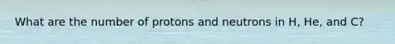 What are the number of protons and neutrons in H, He, and C?