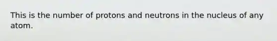 This is the number of protons and neutrons in the nucleus of any atom.