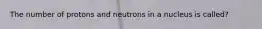 The number of protons and neutrons in a nucleus is called?