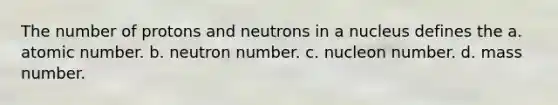 The number of protons and neutrons in a nucleus defines the a. atomic number. b. neutron number. c. nucleon number. d. mass number.