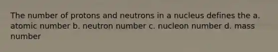 The number of protons and neutrons in a nucleus defines the a. atomic number b. neutron number c. nucleon number d. mass number