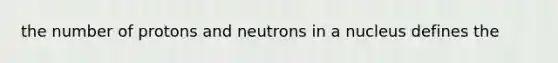 the number of protons and neutrons in a nucleus defines the