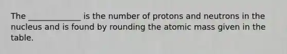 The _____________ is the number of protons and neutrons in the nucleus and is found by rounding the atomic mass given in the table.