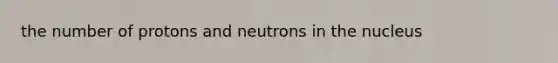 the number of protons and neutrons in the nucleus