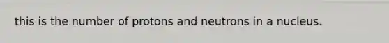 this is the number of protons and neutrons in a nucleus.