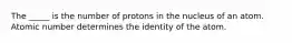 The _____ is the number of protons in the nucleus of an atom. Atomic number determines the identity of the atom.