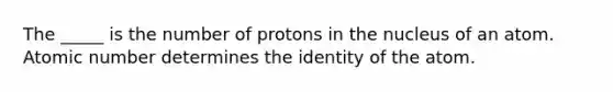 The _____ is the number of protons in the nucleus of an atom. Atomic number determines the identity of the atom.