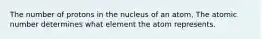 The number of protons in the nucleus of an atom, The atomic number determines what element the atom represents.