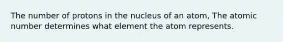 The number of protons in the nucleus of an atom, The atomic number determines what element the atom represents.