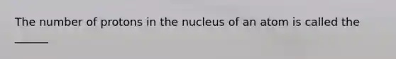 The number of protons in the nucleus of an atom is called the ______