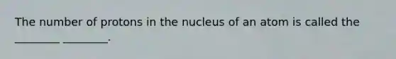 The number of protons in the nucleus of an atom is called the ________ ________.