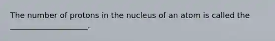 The number of protons in the nucleus of an atom is called the ____________________.