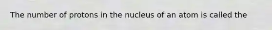 The number of protons in the nucleus of an atom is called the