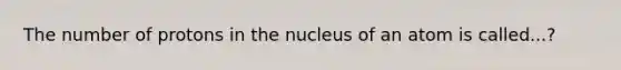 The number of protons in the nucleus of an atom is called...?