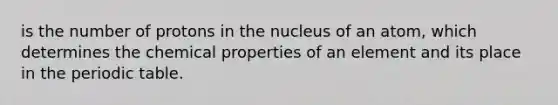 is the number of protons in the nucleus of an atom, which determines the chemical properties of an element and its place in the periodic table.