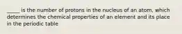 _____ is the number of protons in the nucleus of an atom, which determines the chemical properties of an element and its place in the periodic table