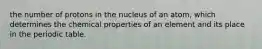 the number of protons in the nucleus of an atom, which determines the chemical properties of an element and its place in the periodic table.