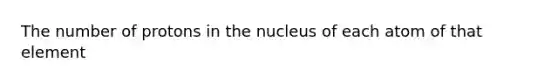 The number of protons in the nucleus of each atom of that element