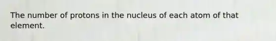 The number of protons in the nucleus of each atom of that element.