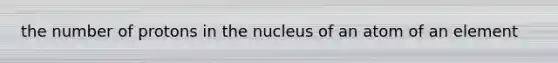 the number of protons in the nucleus of an atom of an element