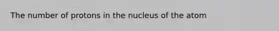 The number of protons in the nucleus of the atom