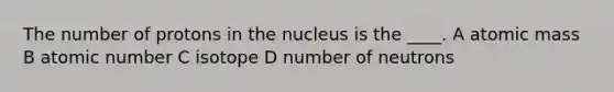 The number of protons in the nucleus is the ____. A atomic mass B atomic number C isotope D number of neutrons