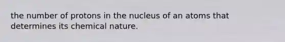 the number of protons in the nucleus of an atoms that determines its chemical nature.