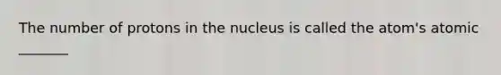 The number of protons in the nucleus is called the atom's atomic _______