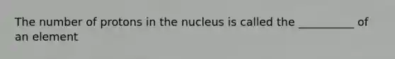 The number of protons in the nucleus is called the __________ of an element