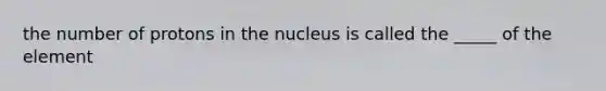 the number of protons in the nucleus is called the _____ of the element