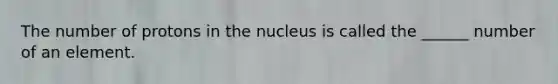 The number of protons in the nucleus is called the ______ number of an element.