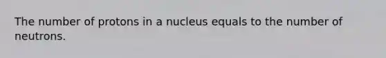 The number of protons in a nucleus equals to the number of neutrons.