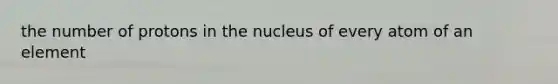 the number of protons in the nucleus of every atom of an element