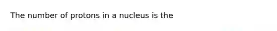 The number of protons in a nucleus is the