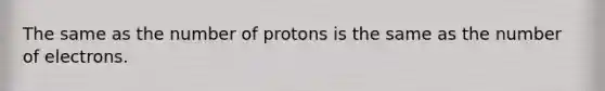 The same as the number of protons is the same as the number of electrons.