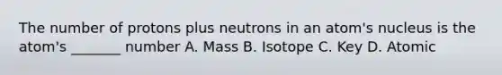 The number of protons plus neutrons in an atom's nucleus is the atom's _______ number A. Mass B. Isotope C. Key D. Atomic