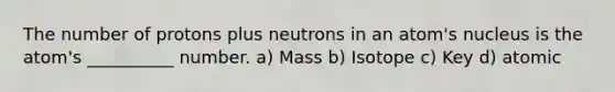 The number of protons plus neutrons in an atom's nucleus is the atom's __________ number. a) Mass b) Isotope c) Key d) atomic