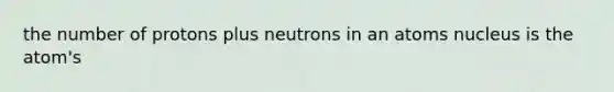 the number of protons plus neutrons in an atoms nucleus is the atom's