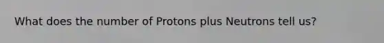 What does the number of Protons plus Neutrons tell us?