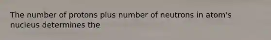 The number of protons plus number of neutrons in atom's nucleus determines the